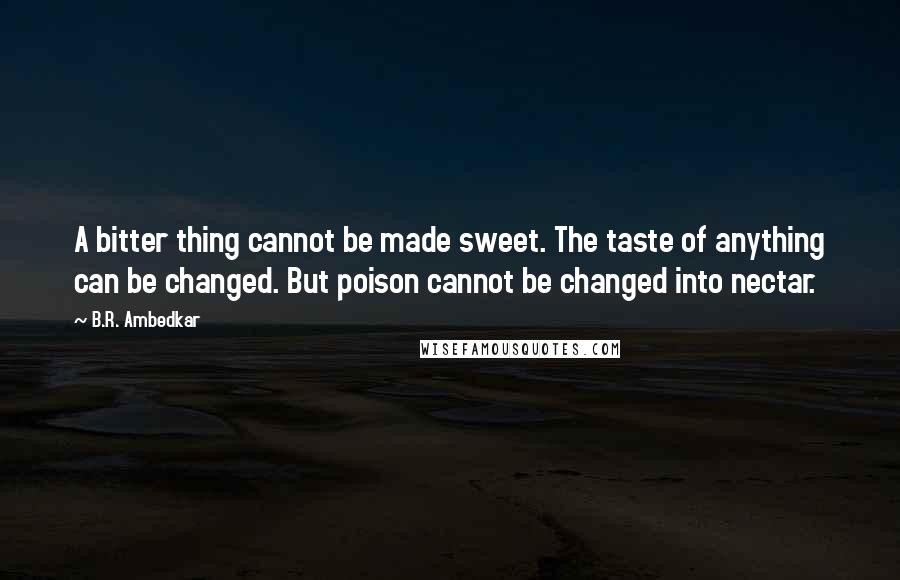 B.R. Ambedkar quotes: A bitter thing cannot be made sweet. The taste of anything can be changed. But poison cannot be changed into nectar.