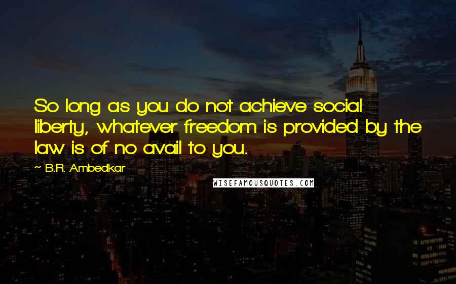 B.R. Ambedkar quotes: So long as you do not achieve social liberty, whatever freedom is provided by the law is of no avail to you.