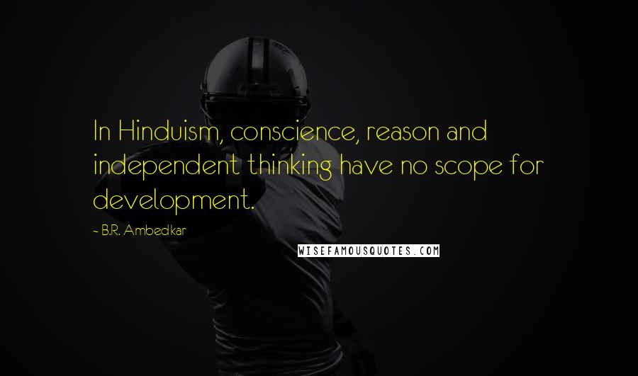 B.R. Ambedkar quotes: In Hinduism, conscience, reason and independent thinking have no scope for development.