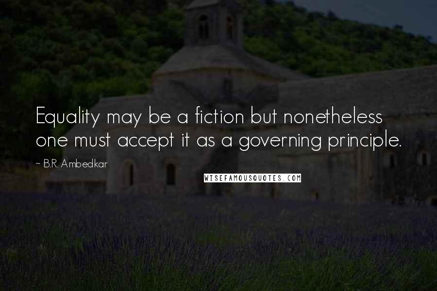 B.R. Ambedkar quotes: Equality may be a fiction but nonetheless one must accept it as a governing principle.