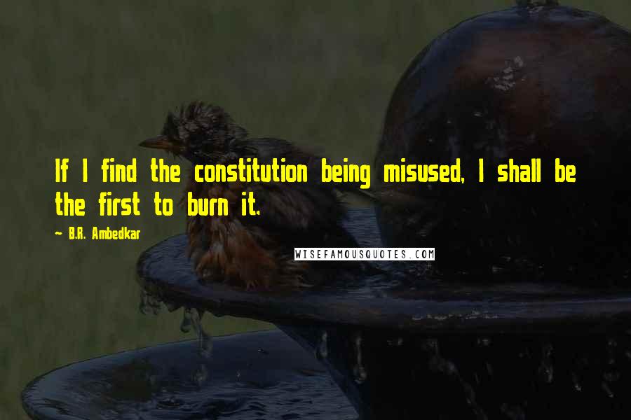 B.R. Ambedkar quotes: If I find the constitution being misused, I shall be the first to burn it.