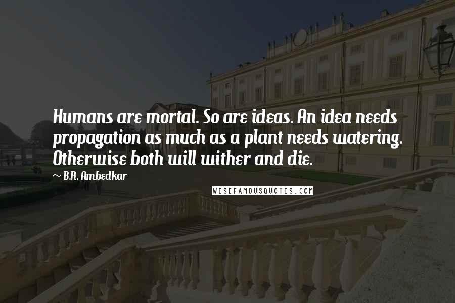 B.R. Ambedkar quotes: Humans are mortal. So are ideas. An idea needs propagation as much as a plant needs watering. Otherwise both will wither and die.