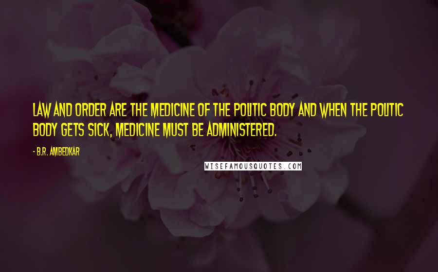 B.R. Ambedkar quotes: Law and order are the medicine of the politic body and when the politic body gets sick, medicine must be administered. B.R. Ambedkar quotes: Law and order are the medicine of the politic body and when the politic body gets sick, medicine must be administered.