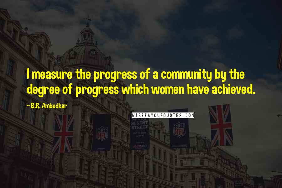 B.R. Ambedkar quotes: I measure the progress of a community by the degree of progress which women have achieved.