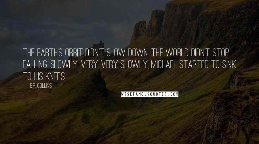 B.R. Collins quotes: The earth's orbit didn't slow down. The world didn't stop falling. Slowly, very, very slowly, Michael started to sink to his knees.