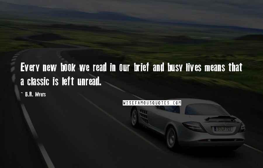 B.R. Myers quotes: Every new book we read in our brief and busy lives means that a classic is left unread.