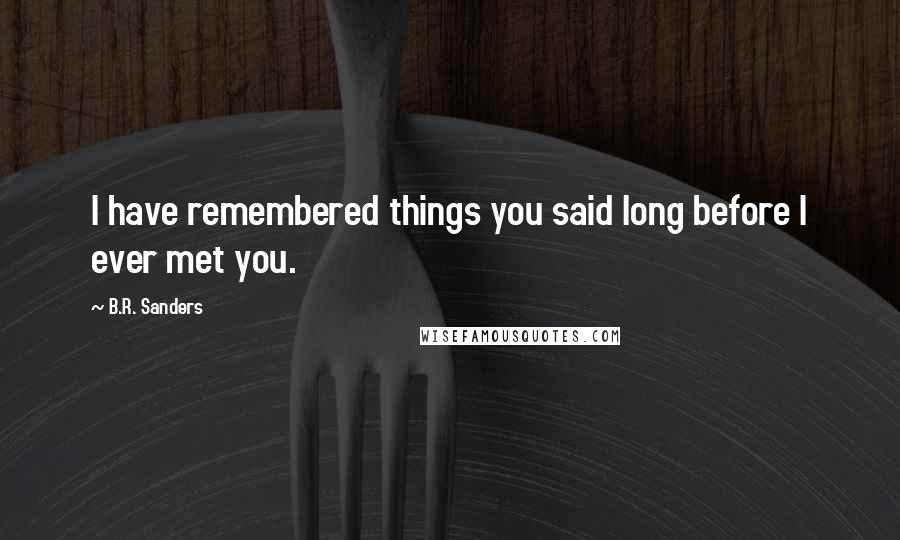 B.R. Sanders quotes: I have remembered things you said long before I ever met you.