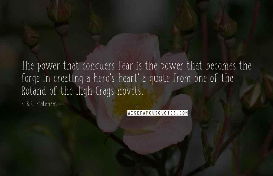 B.R. Stateham quotes: The power that conquers Fear is the power that becomes the forge in creating a hero's heart' a quote from one of the Roland of the High Crags novels.