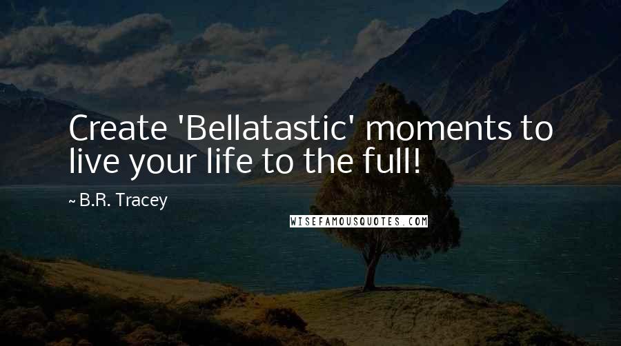 B.R. Tracey quotes: Create 'Bellatastic' moments to live your life to the full!