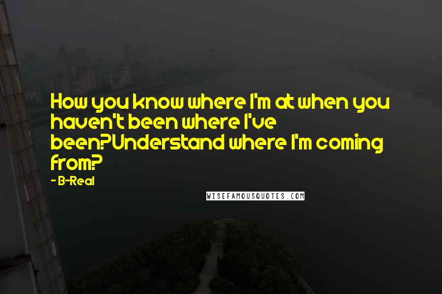 B-Real quotes: How you know where I'm at when you haven't been where I've been?Understand where I'm coming from?