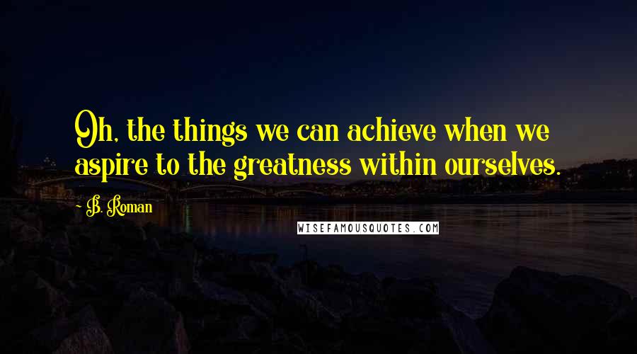 B. Roman quotes: Oh, the things we can achieve when we aspire to the greatness within ourselves.