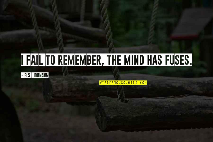 B.s. Johnson Quotes By B.S. Johnson: I fail to remember, the mind has fuses. B.s. Johnson Quotes By B.S. Johnson: I fail to remember, the mind has fuses.