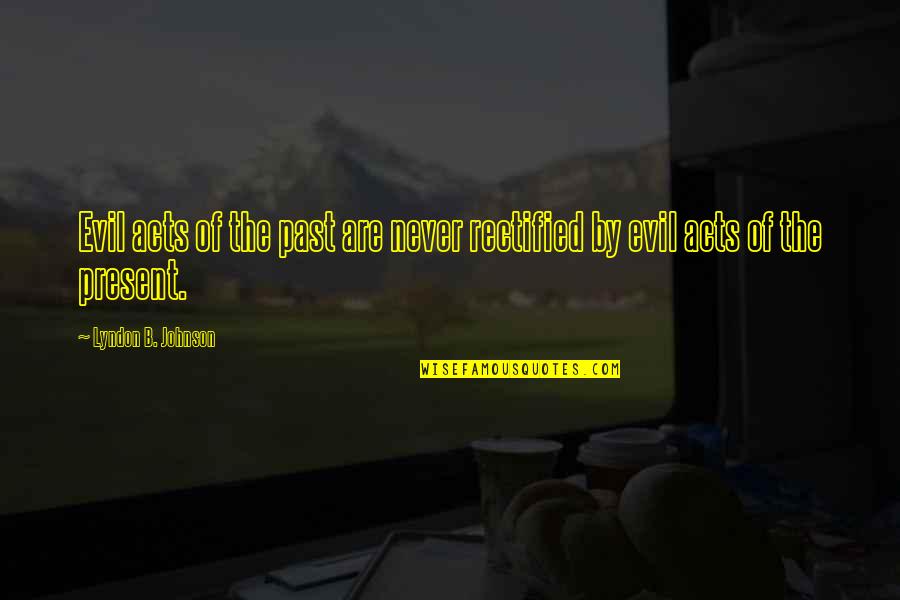 B.s. Johnson Quotes By Lyndon B. Johnson: Evil acts of the past are never rectified B.s. Johnson Quotes By Lyndon B. Johnson: Evil acts of the past are never rectified