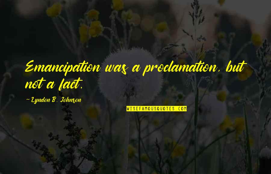 B.s. Johnson Quotes By Lyndon B. Johnson: Emancipation was a proclamation, but not a fact. B.s. Johnson Quotes By Lyndon B. Johnson: Emancipation was a proclamation, but not a fact.