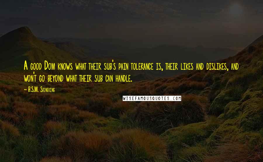 B.S.M. Stoneking quotes: A good Dom knows what their sub's pain tolerance is, their likes and dislikes, and won't go beyond what their sub can handle.