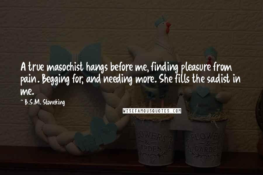 B.S.M. Stoneking quotes: A true masochist hangs before me, finding pleasure from pain. Begging for, and needing more. She fills the sadist in me.