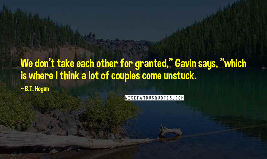 B.T. Hogan quotes: We don't take each other for granted," Gavin says, "which is where I think a lot of couples come unstuck.