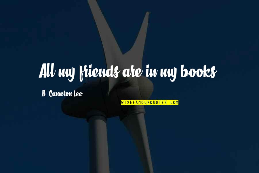 B.tech Friends Quotes By B. Cameron Lee: All my friends are in my books.