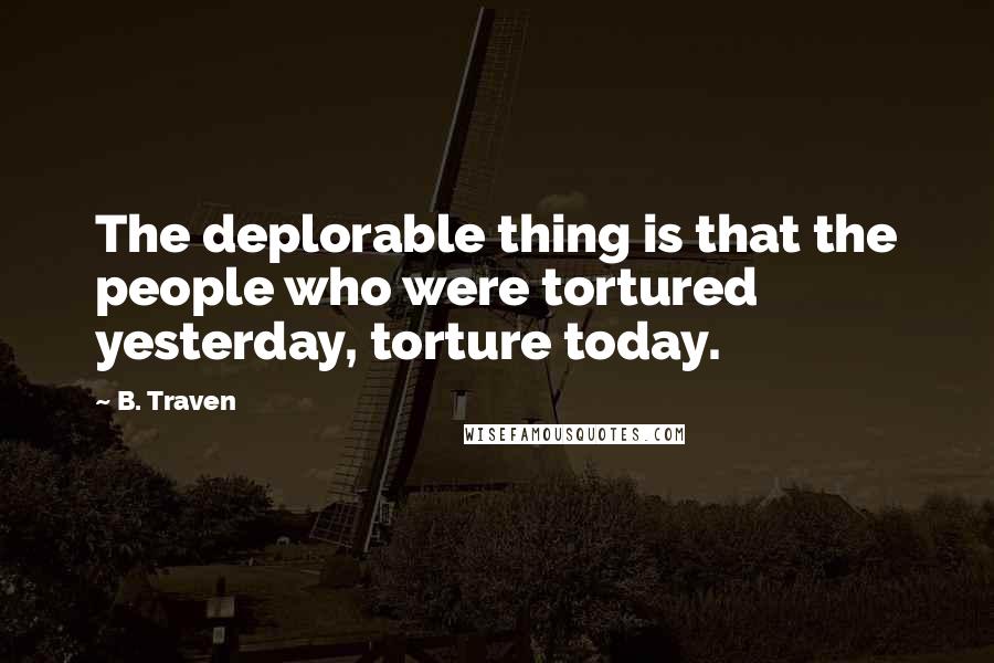 B. Traven quotes: The deplorable thing is that the people who were tortured yesterday, torture today.