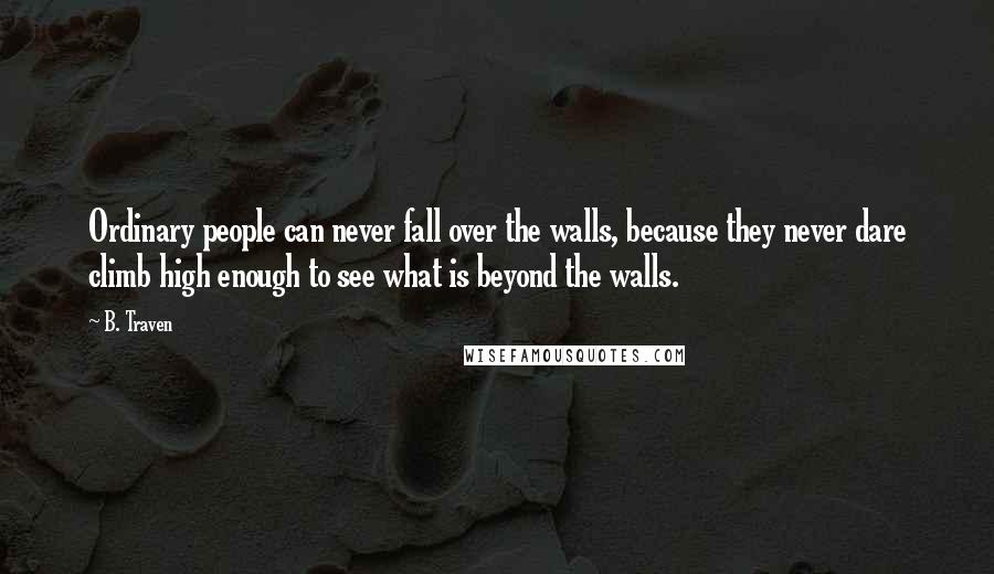 B. Traven quotes: Ordinary people can never fall over the walls, because they never dare climb high enough to see what is beyond the walls.