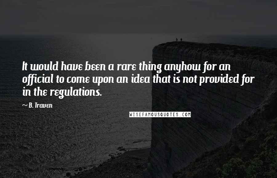 B. Traven quotes: It would have been a rare thing anyhow for an official to come upon an idea that is not provided for in the regulations.