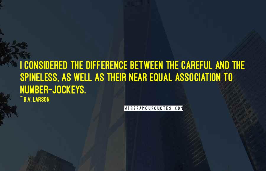 B.V. Larson quotes: I considered the difference between the careful and the spineless, as well as their near equal association to number-jockeys.