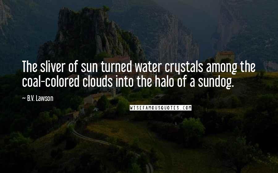 B.V. Lawson quotes: The sliver of sun turned water crystals among the coal-colored clouds into the halo of a sundog.