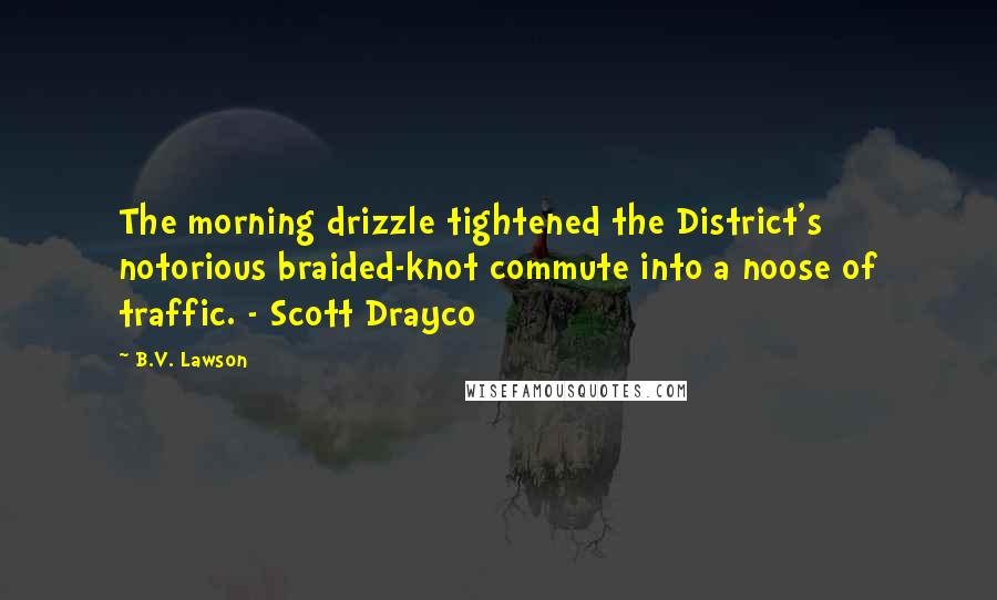 B.V. Lawson quotes: The morning drizzle tightened the District's notorious braided-knot commute into a noose of traffic. - Scott Drayco