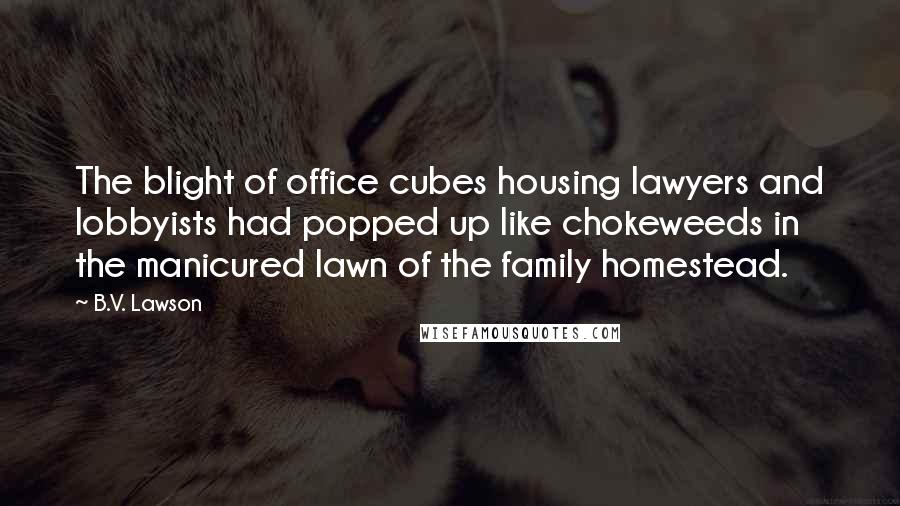 B.V. Lawson quotes: The blight of office cubes housing lawyers and lobbyists had popped up like chokeweeds in the manicured lawn of the family homestead.