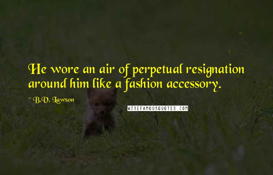 B.V. Lawson quotes: He wore an air of perpetual resignation around him like a fashion accessory.