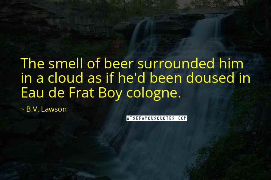 B.V. Lawson quotes: The smell of beer surrounded him in a cloud as if he'd been doused in Eau de Frat Boy cologne.