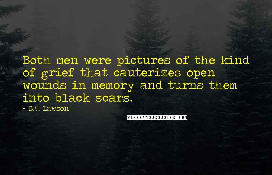 B.V. Lawson quotes: Both men were pictures of the kind of grief that cauterizes open wounds in memory and turns them into black scars.