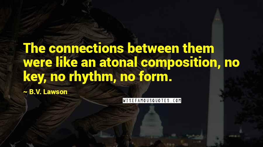 B.V. Lawson quotes: The connections between them were like an atonal composition, no key, no rhythm, no form.