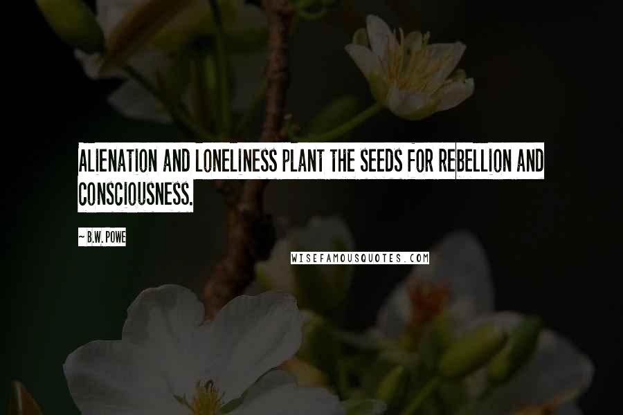 B.W. Powe quotes: Alienation and loneliness plant the seeds for rebellion and consciousness.