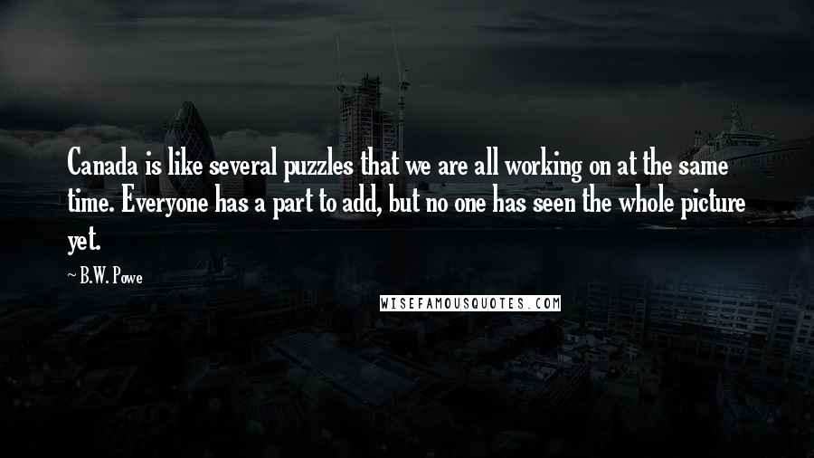 B.W. Powe quotes: Canada is like several puzzles that we are all working on at the same time. Everyone has a part to add, but no one has seen the whole picture yet.