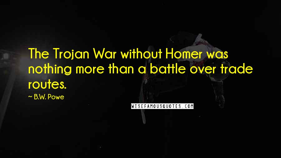 B.W. Powe quotes: The Trojan War without Homer was nothing more than a battle over trade routes.