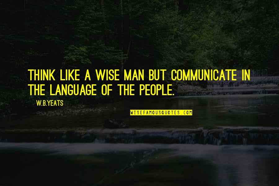 B&w Quotes By W.B.Yeats: Think like a wise man but communicate in