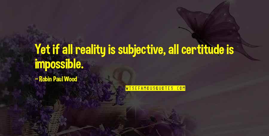B3lieve Quotes By Robin Paul Wood: Yet if all reality is subjective, all certitude