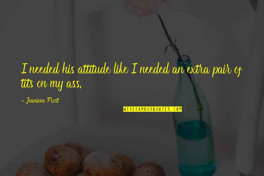 B6s7 13 Z40 9u Quotes By Jeaniene Frost: I needed his attitude like I needed an