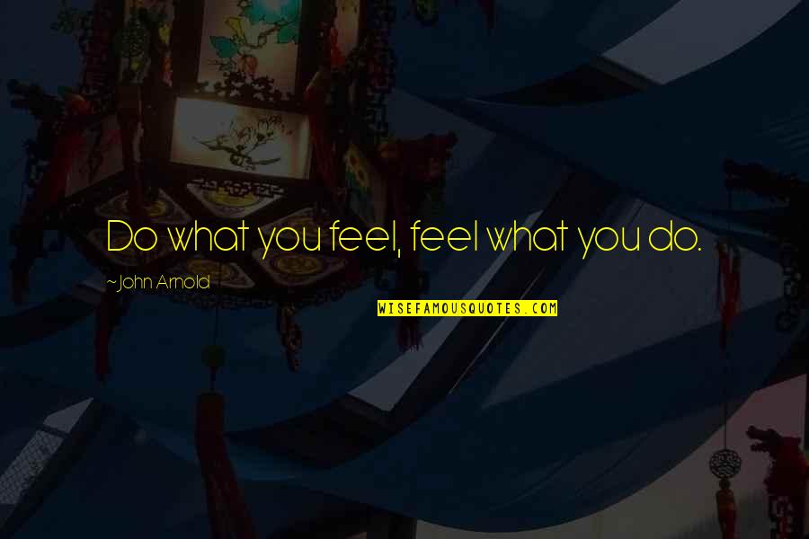 B98 Quotes By John Arnold: Do what you feel, feel what you do.