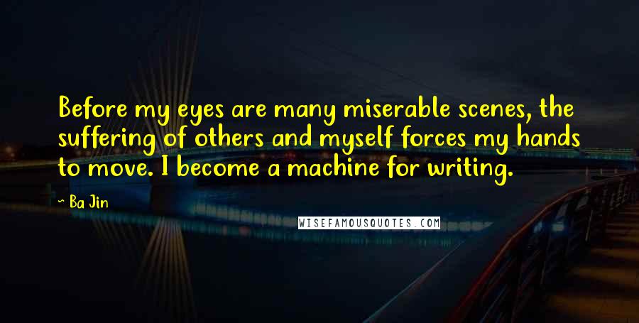 Ba Jin quotes: Before my eyes are many miserable scenes, the suffering of others and myself forces my hands to move. I become a machine for writing.