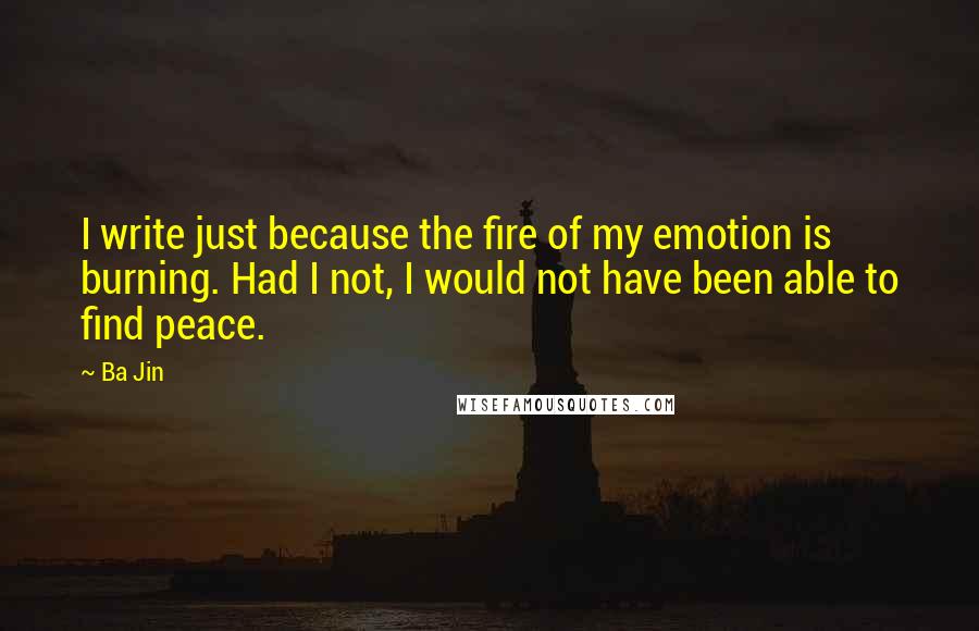 Ba Jin quotes: I write just because the fire of my emotion is burning. Had I not, I would not have been able to find peace.