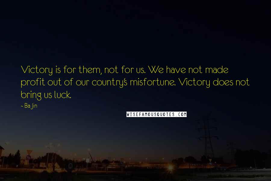 Ba Jin quotes: Victory is for them, not for us. We have not made profit out of our country's misfortune. Victory does not bring us luck.