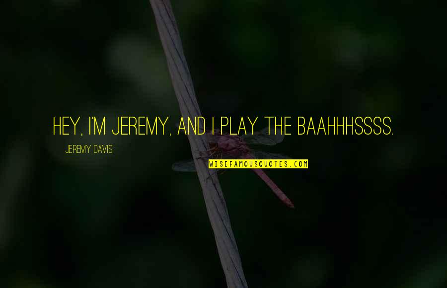Baahhhssss Quotes By Jeremy Davis: Hey, I'm Jeremy, and I play the baahhhssss.