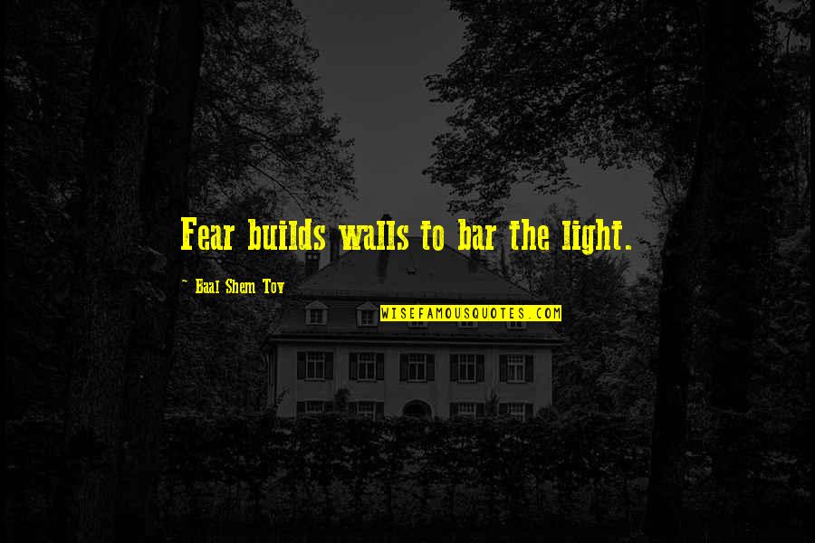 Baal Quotes By Baal Shem Tov: Fear builds walls to bar the light.