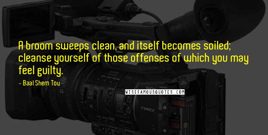 Baal Shem Tov quotes: A broom sweeps clean, and itself becomes soiled; cleanse yourself of those offenses of which you may feel guilty. Baal Shem Tov quotes: A broom sweeps clean, and itself becomes soiled; cleanse yourself of those offenses of which you may feel guilty.