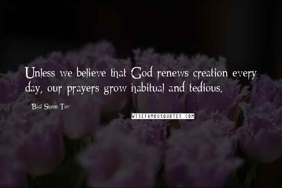 Baal Shem Tov quotes: Unless we believe that God renews creation every day, our prayers grow habitual and tedious.