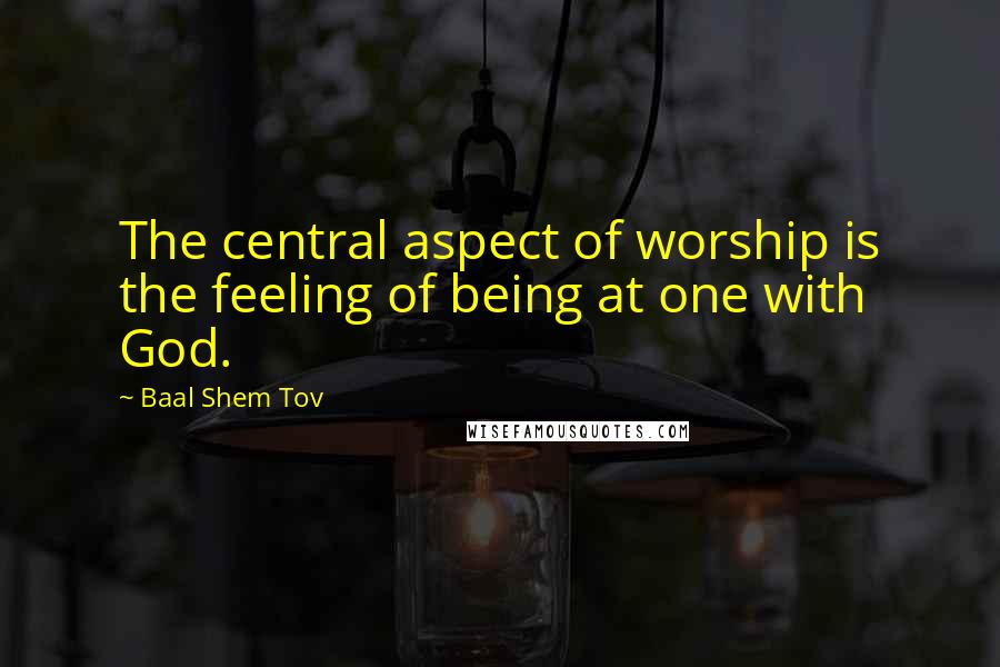 Baal Shem Tov quotes: The central aspect of worship is the feeling of being at one with God.