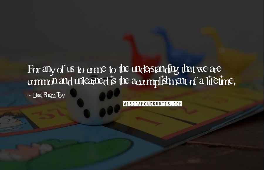 Baal Shem Tov quotes: For any of us to come to the understanding that we are common and unlearned is the accomplishment of a lifetime.