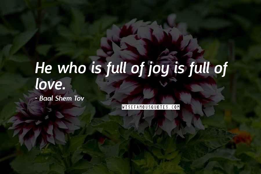 Baal Shem Tov quotes: He who is full of joy is full of love.